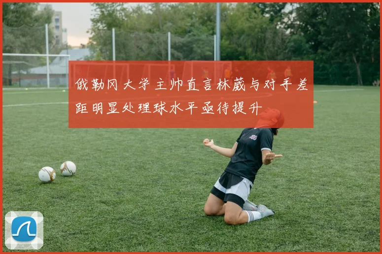 俄勒冈大学主帅直言林葳与对手差距明显处理球水平亟待提升