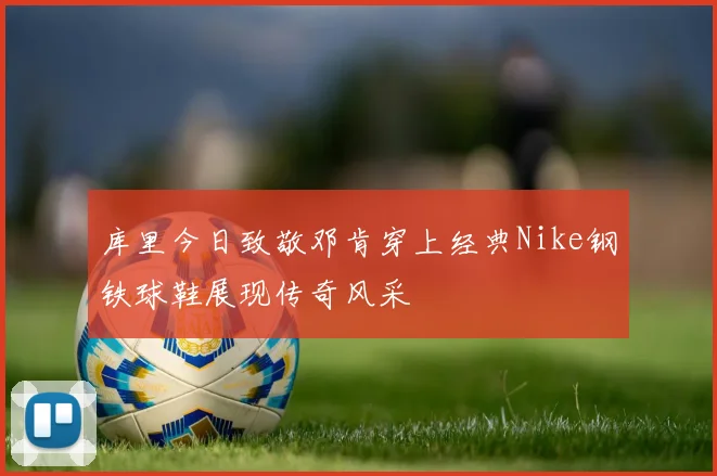 库里今日致敬邓肯穿上经典Nike钢铁球鞋展现传奇风采