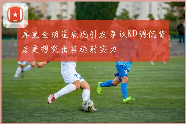 库里全明星表现引发争议KD调侃背后更想突出其远射实力