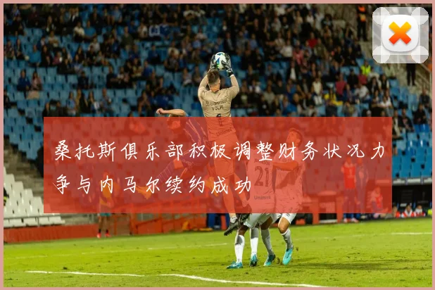 桑托斯俱乐部积极调整财务状况力争与内马尔续约成功