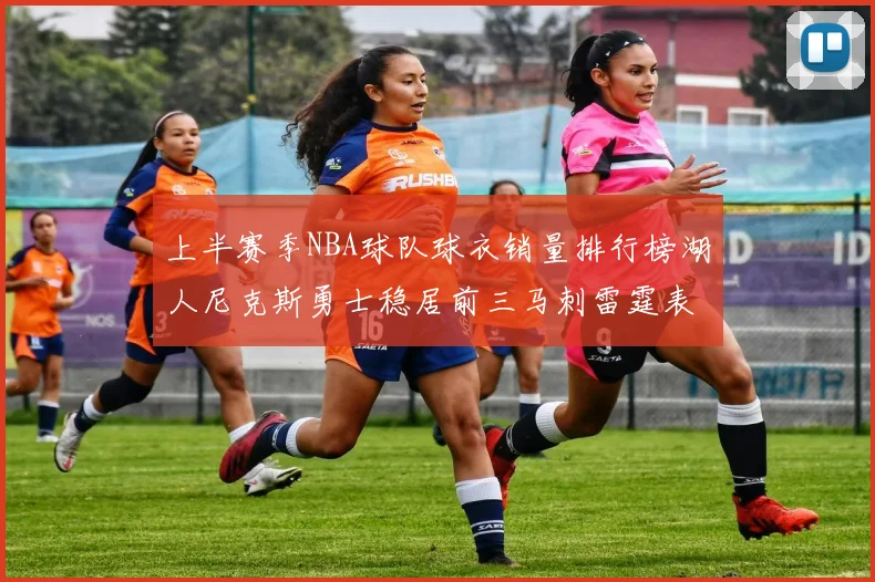 上半赛季NBA球队球衣销量排行榜湖人尼克斯勇士稳居前三马刺雷霆表现抢眼