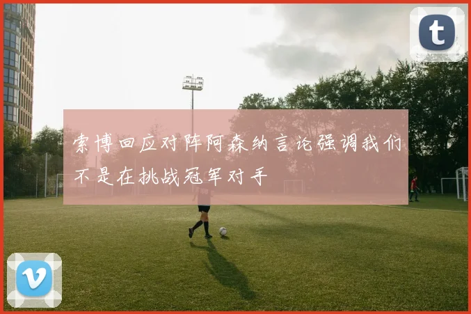 索博回应对阵阿森纳言论强调我们不是在挑战冠军对手