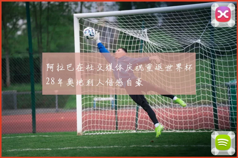 阿拉巴在社交媒体庆祝重返世界杯28年奥地利人倍感自豪