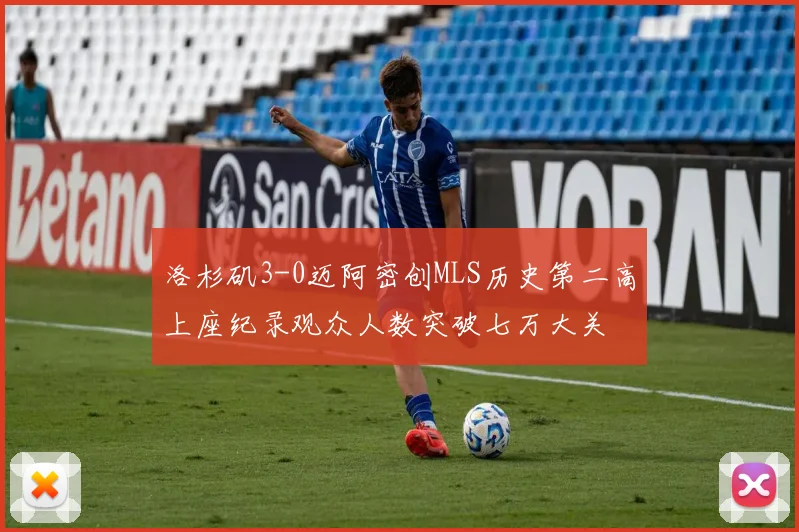 洛杉矶3-0迈阿密创MLS历史第二高上座纪录观众人数突破七万大关
