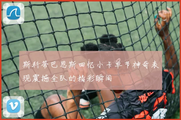 斯科蒂巴恩斯回忆小卡单节神奇表现震撼全队的精彩瞬间