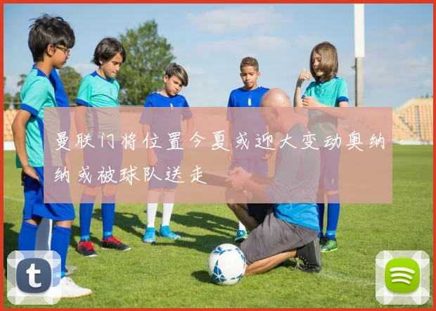 曼联门将位置今夏或迎大变动奥纳纳或被球队送走