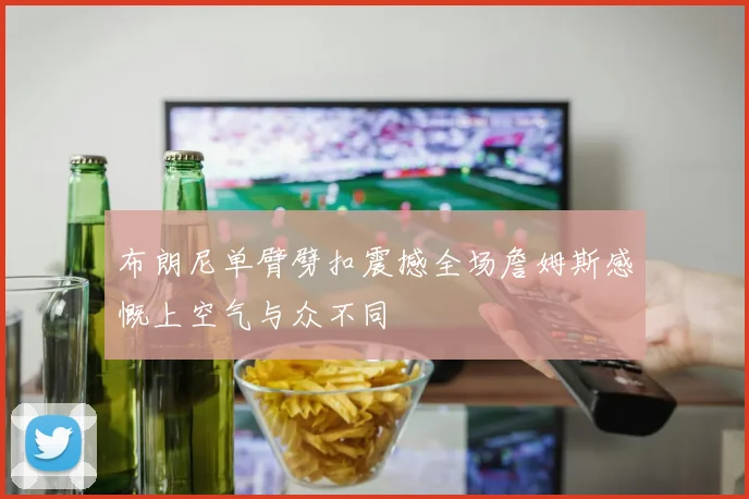 布朗尼单臂劈扣震撼全场詹姆斯感慨上空气与众不同