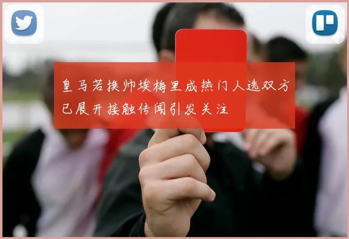 皇马若换帅埃梅里成热门人选双方已展开接触传闻引发关注