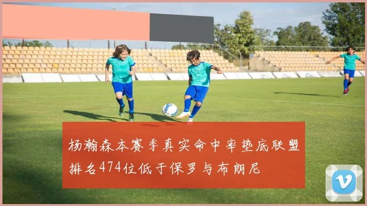 杨瀚森本赛季真实命中率垫底联盟排名474位低于保罗与布朗尼