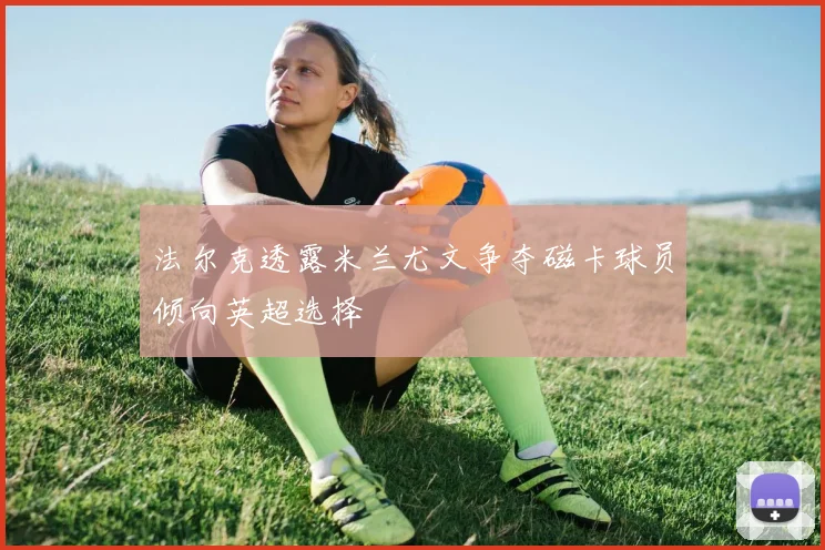 法尔克透露米兰尤文争夺磁卡球员倾向英超选择