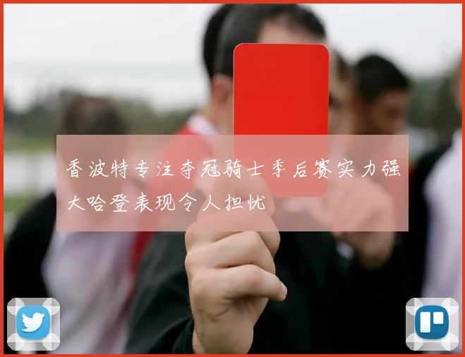香波特专注夺冠骑士季后赛实力强大哈登表现令人担忧