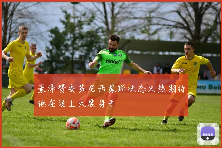 豪泽赞安芬尼西蒙斯状态火热期待他在场上大展身手