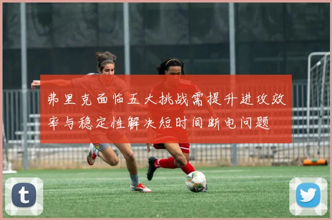 弗里克面临五大挑战需提升进攻效率与稳定性解决短时间断电问题