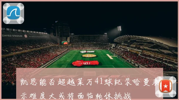 凯恩能否超越莱万41球纪录哈曼表示难度大或将面临轮休挑战