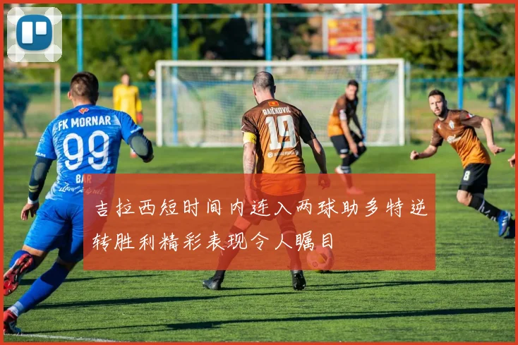吉拉西短时间内连入两球助多特逆转胜利精彩表现令人瞩目