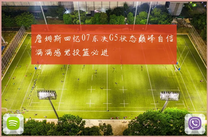 詹姆斯回忆07东决G5状态巅峰自信满满感觉投篮必进