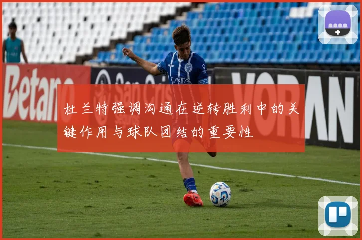 杜兰特强调沟通在逆转胜利中的关键作用与球队团结的重要性