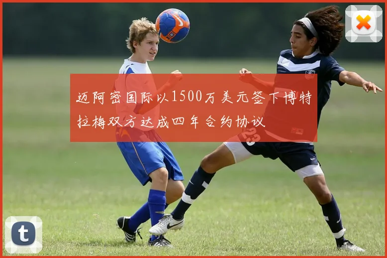 迈阿密国际以1500万美元签下博特拉梅双方达成四年合约协议