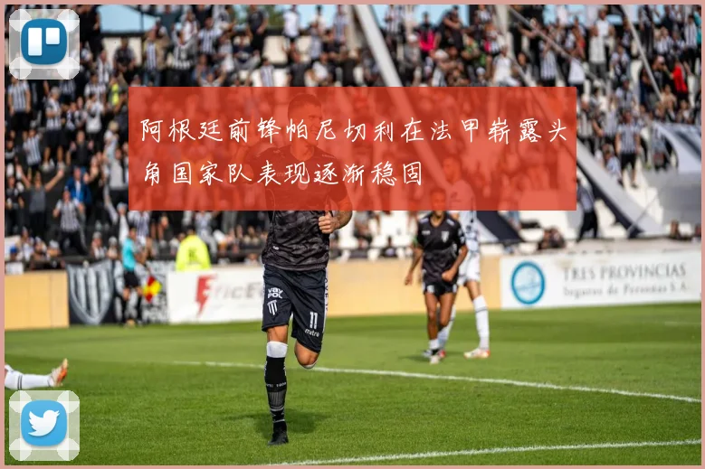 阿根廷前锋帕尼切利在法甲崭露头角国家队表现逐渐稳固