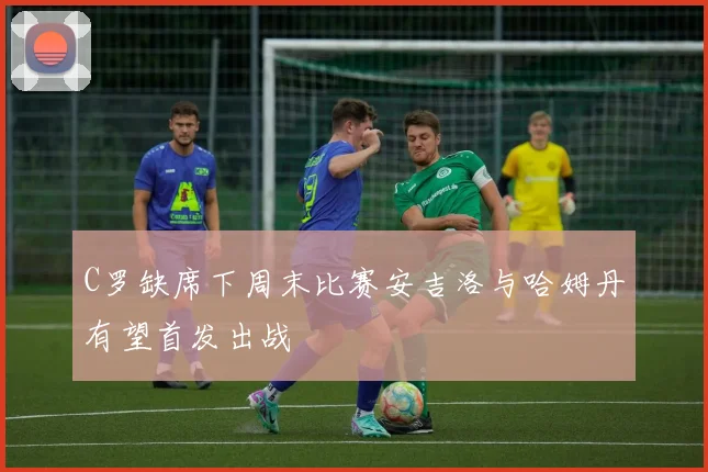 C罗缺席下周末比赛安吉洛与哈姆丹有望首发出战