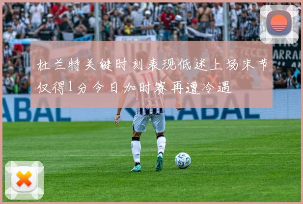 杜兰特关键时刻表现低迷上场末节仅得1分今日加时赛再遭冷遇