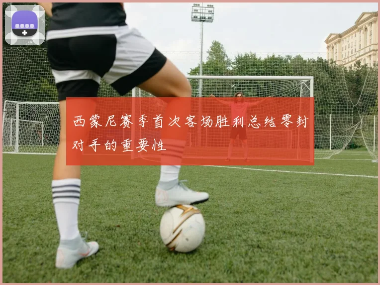 西蒙尼赛季首次客场胜利总结零封对手的重要性