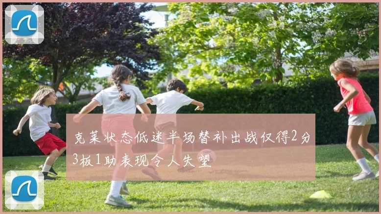 克莱状态低迷半场替补出战仅得2分3板1助表现令人失望