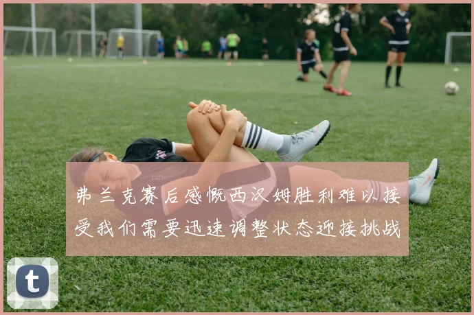 弗兰克赛后感慨西汉姆胜利难以接受我们需要迅速调整状态迎接挑战