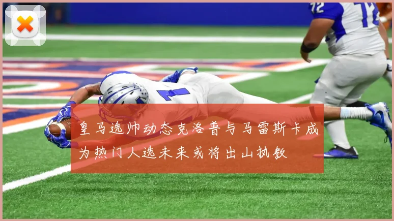 皇马选帅动态克洛普与马雷斯卡成为热门人选未来或将出山执教