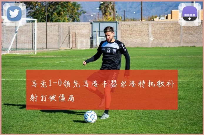 马竞1-0领先马洛卡瑟尔洛特机敏补射打破僵局