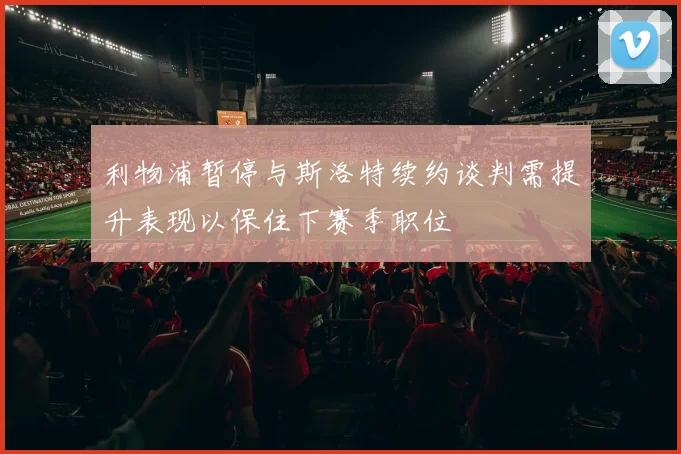 利物浦暂停与斯洛特续约谈判需提升表现以保住下赛季职位