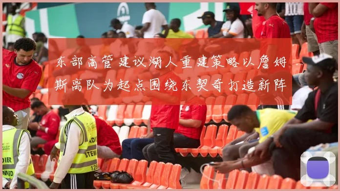 东部高管建议湖人重建策略以詹姆斯离队为起点围绕东契奇打造新阵容