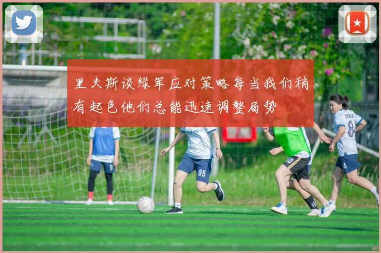 里夫斯谈绿军应对策略每当我们稍有起色他们总能迅速调整局势