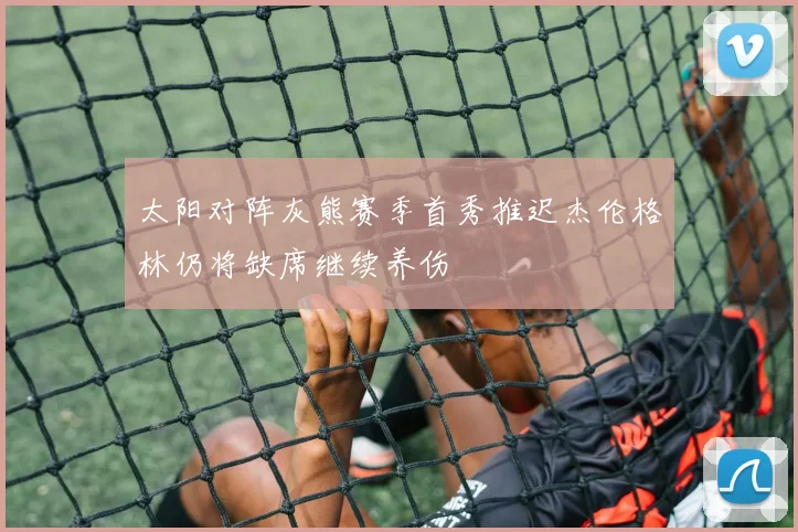 太阳对阵灰熊赛季首秀推迟杰伦格林仍将缺席继续养伤