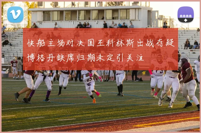 快船主场对决国王科林斯出战存疑博格丹缺席归期未定引关注