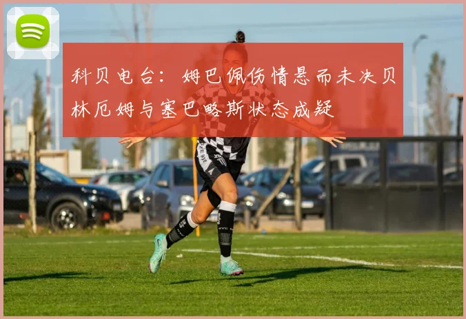 科贝电台：姆巴佩伤情悬而未决贝林厄姆与塞巴略斯状态成疑