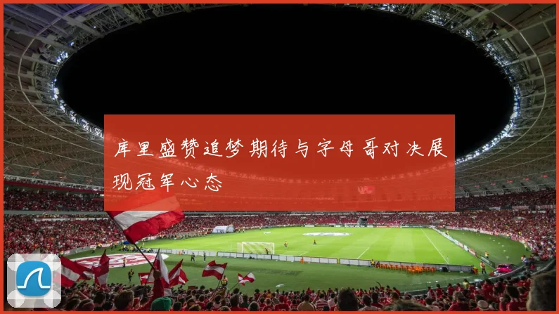 库里盛赞追梦期待与字母哥对决展现冠军心态
