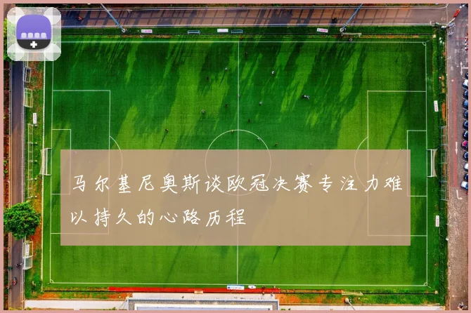 马尔基尼奥斯谈欧冠决赛专注力难以持久的心路历程
