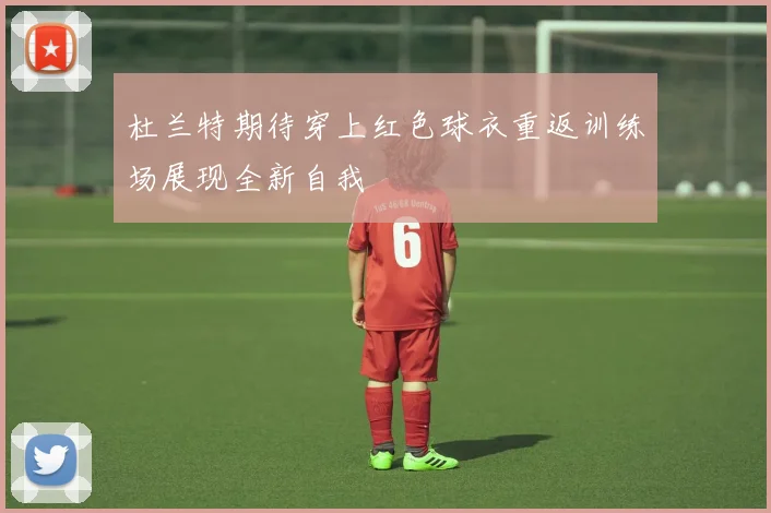 杜兰特期待穿上红色球衣重返训练场展现全新自我
