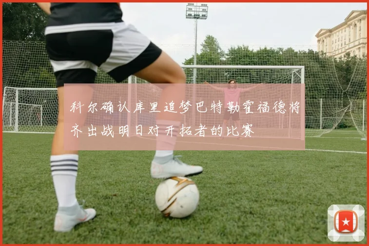 科尔确认库里追梦巴特勒霍福德将齐出战明日对开拓者的比赛