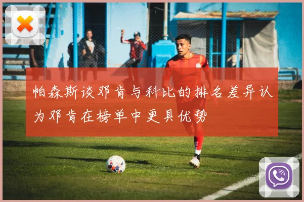 帕森斯谈邓肯与科比的排名差异认为邓肯在榜单中更具优势