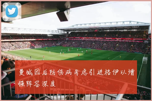 曼城因后防伤病考虑引进格伊以增强阵容深度