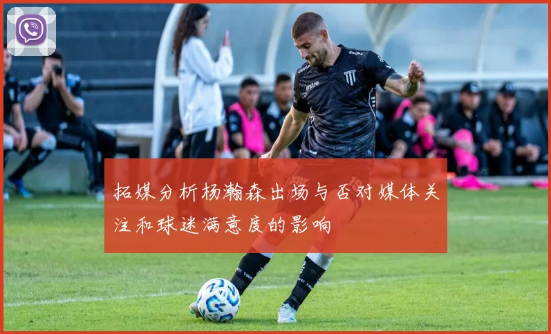 拓媒分析杨瀚森出场与否对媒体关注和球迷满意度的影响