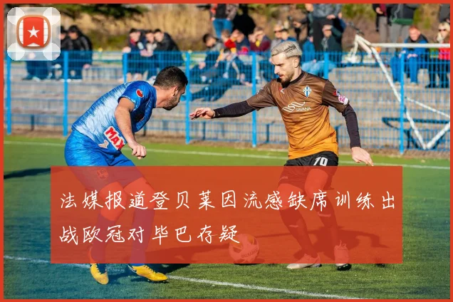 法媒报道登贝莱因流感缺席训练出战欧冠对毕巴存疑