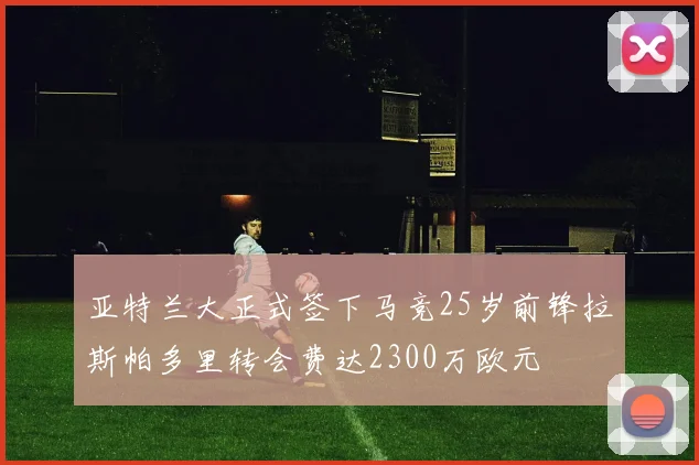 亚特兰大正式签下马竞25岁前锋拉斯帕多里转会费达2300万欧元