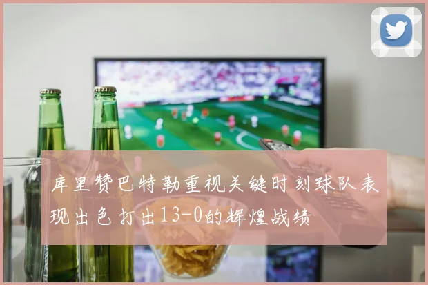 库里赞巴特勒重视关键时刻球队表现出色打出13-0的辉煌战绩