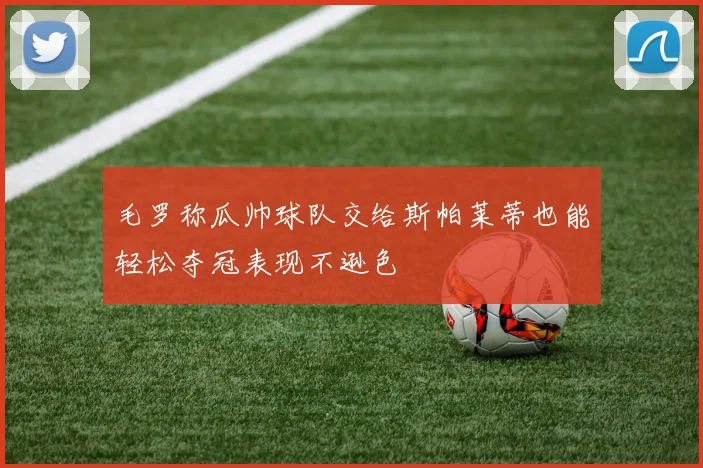 毛罗称瓜帅球队交给斯帕莱蒂也能轻松夺冠表现不逊色