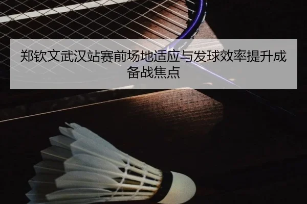 郑钦文武汉站赛前场地适应与发球效率提升成备战焦点 | CSLBuyBalls